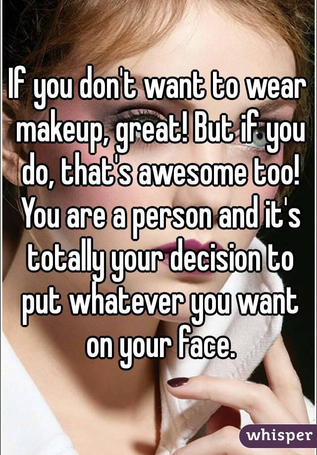 If you don't want to wear makeup, great! But if you do, that's awesome too! You are a person and it's totally your decision to put whatever you want on your face.