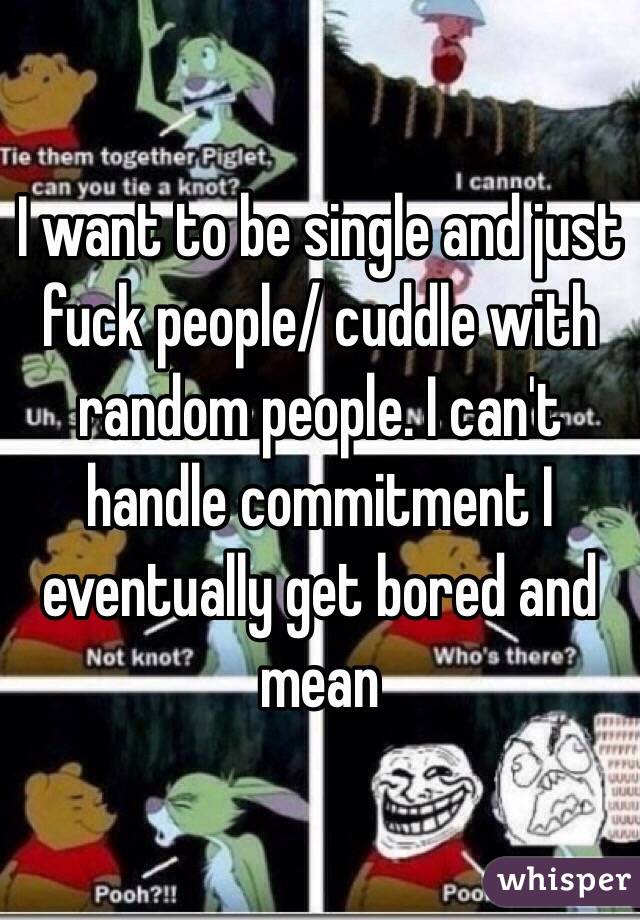 I want to be single and just fuck people/ cuddle with random people. I can't handle commitment I eventually get bored and mean
