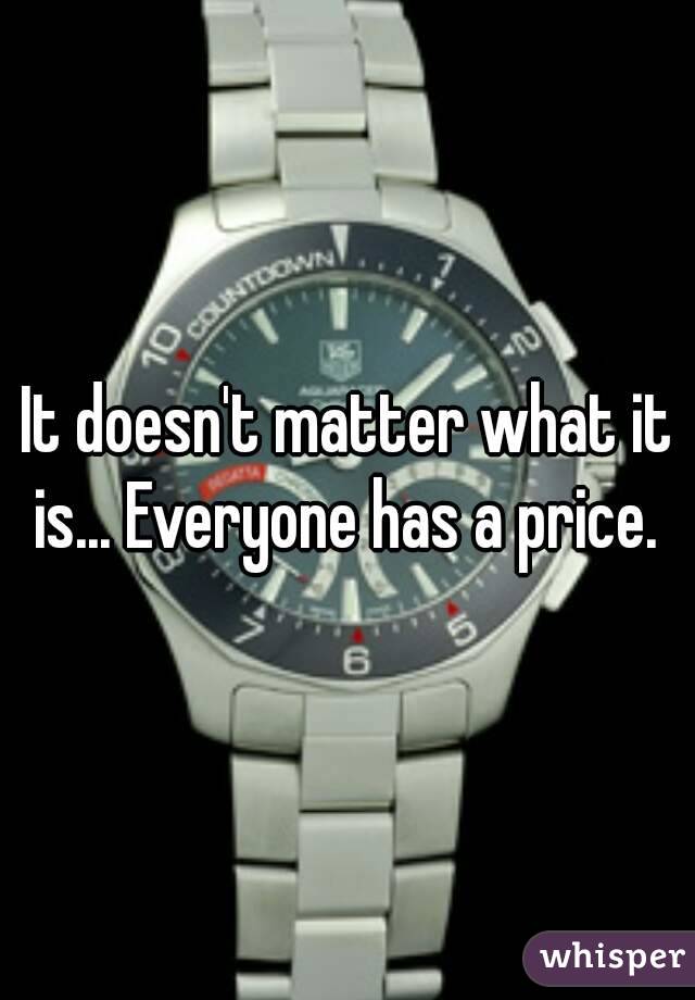 It doesn't matter what it is... Everyone has a price. 