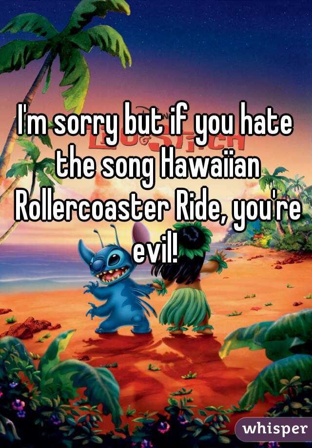 I'm sorry but if you hate the song Hawaiian Rollercoaster Ride, you're evil! 
