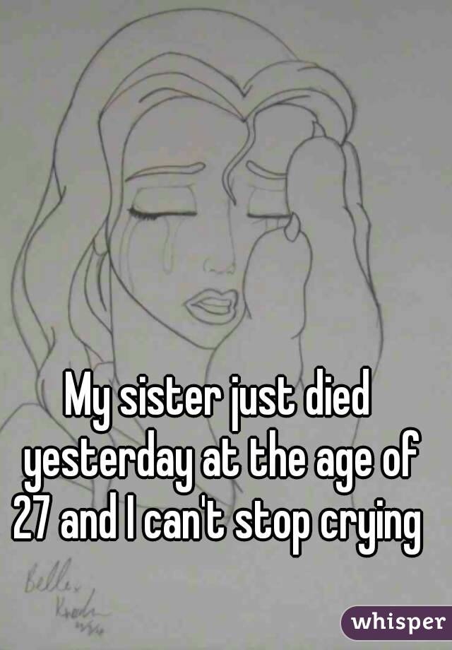 My sister just died yesterday at the age of 27 and I can't stop crying 