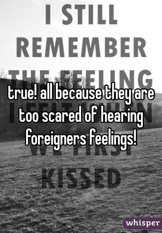 true! all because they are too scared of hearing foreigners feelings!
