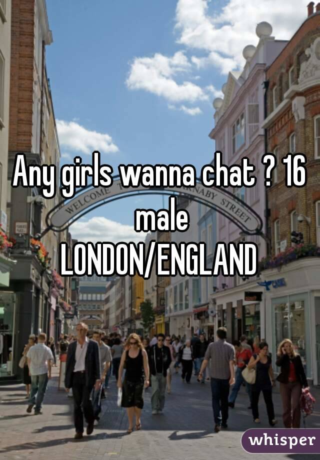 Any girls wanna chat ? 16 male
LONDON/ENGLAND