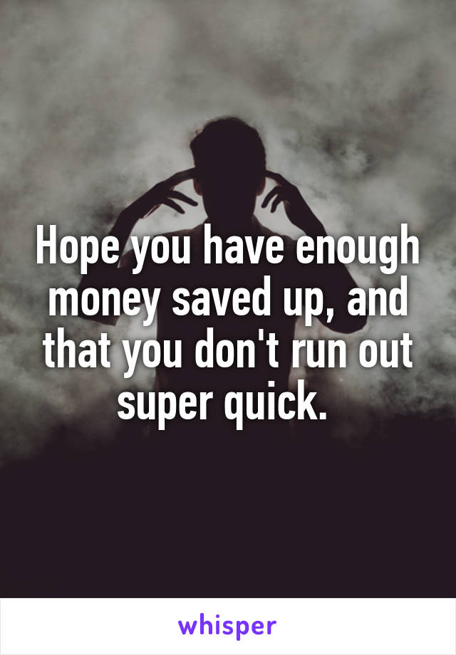 Hope you have enough money saved up, and that you don't run out super quick. 