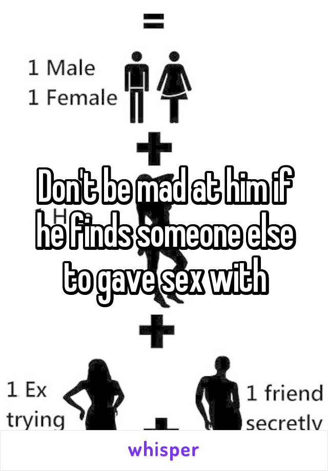 Don't be mad at him if he finds someone else to gave sex with