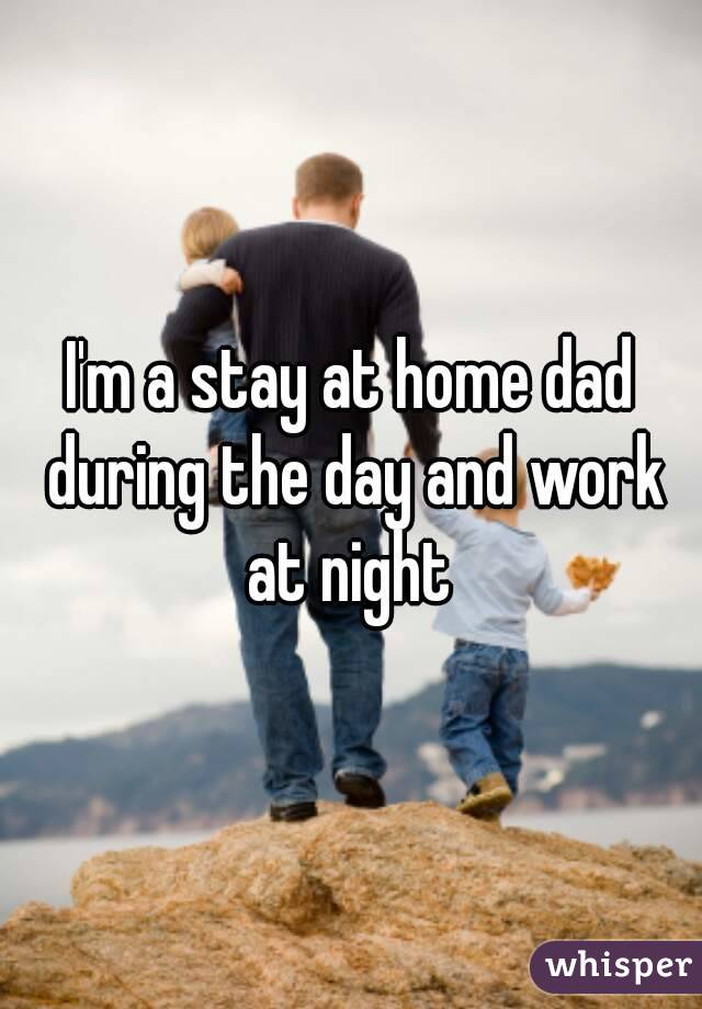 I'm a stay at home dad during the day and work at night 