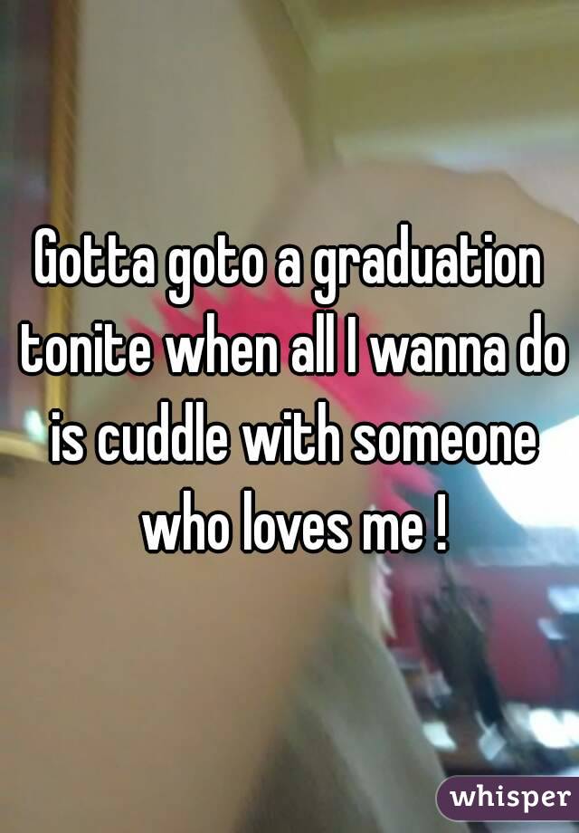 Gotta goto a graduation tonite when all I wanna do is cuddle with someone who loves me !