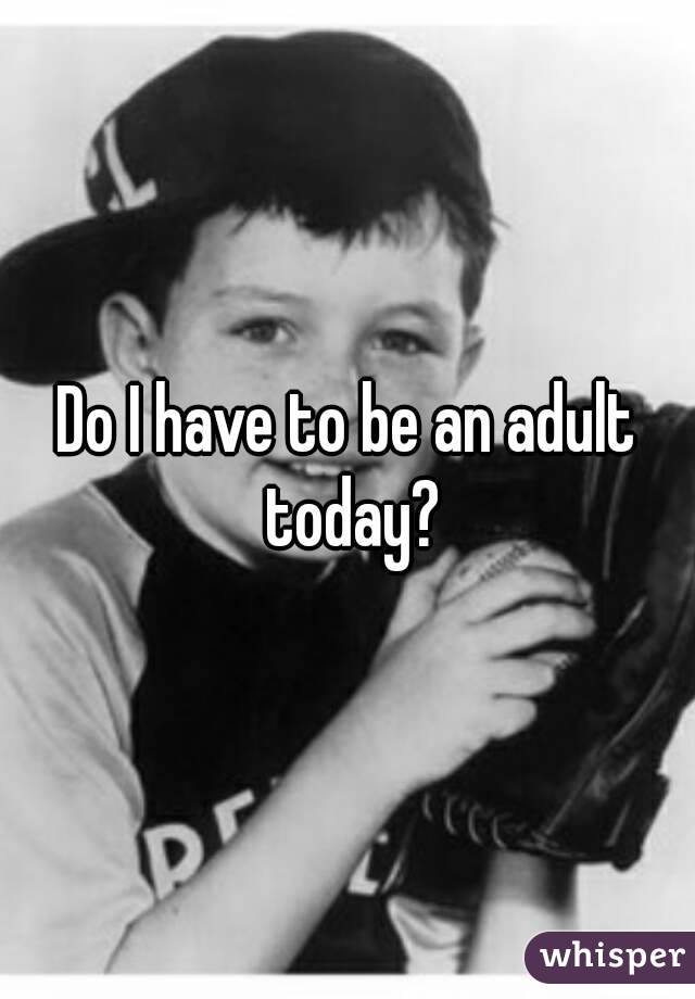 Do I have to be an adult today?