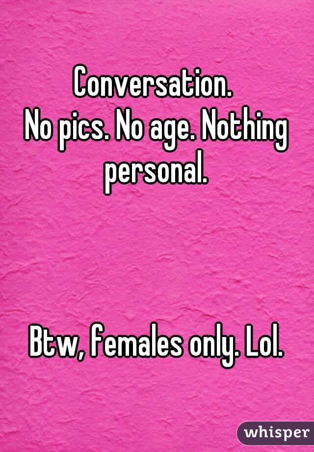 Conversation. 
No pics. No age. Nothing personal. 



Btw, females only. Lol.