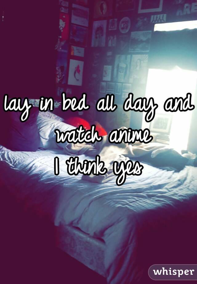 lay in bed all day and watch anime
I think yes