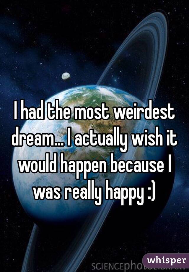 I had the most weirdest dream... I actually wish it would happen because I was really happy :)