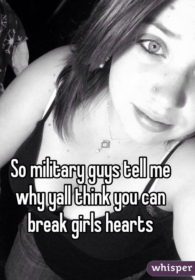 So military guys tell me why yall think you can break girls hearts 