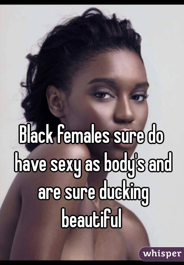 Black females sure do have sexy as body's and are sure ducking beautiful 