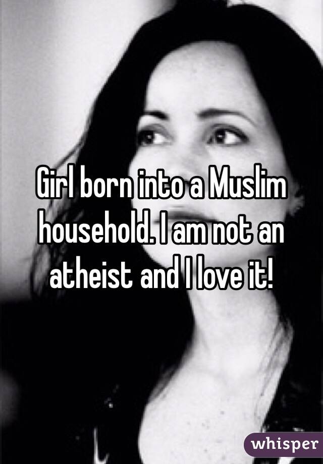 Girl born into a Muslim household. I am not an atheist and I love it!