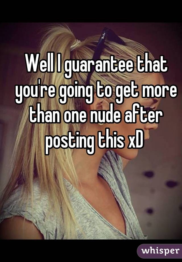 Well I guarantee that you're going to get more than one nude after posting this xD 