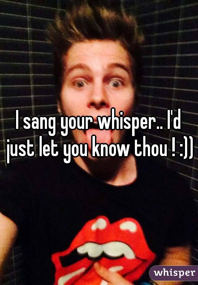 I sang your whisper.. I'd just let you know thou ! :))