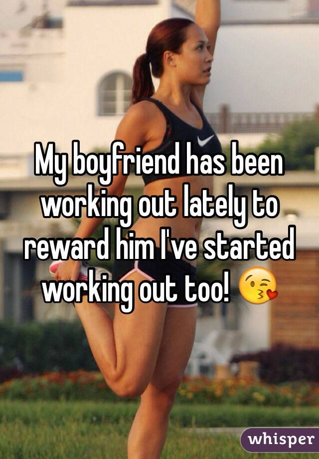 My boyfriend has been working out lately to reward him I've started working out too! 😘