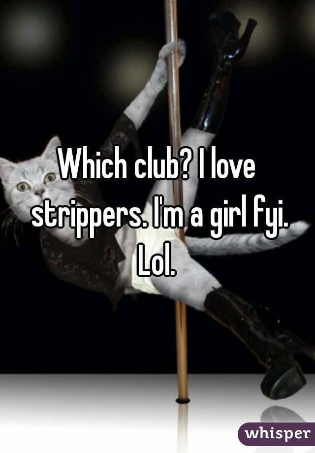 Which club? I love strippers. I'm a girl fyi. Lol. 