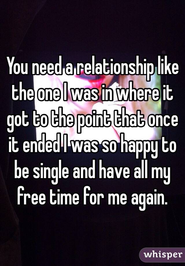 You need a relationship like the one I was in where it got to the point that once it ended I was so happy to be single and have all my free time for me again. 