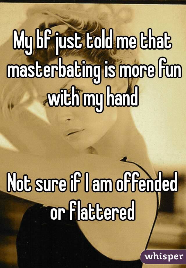 My bf just told me that masterbating is more fun with my hand 


Not sure if I am offended or flattered 