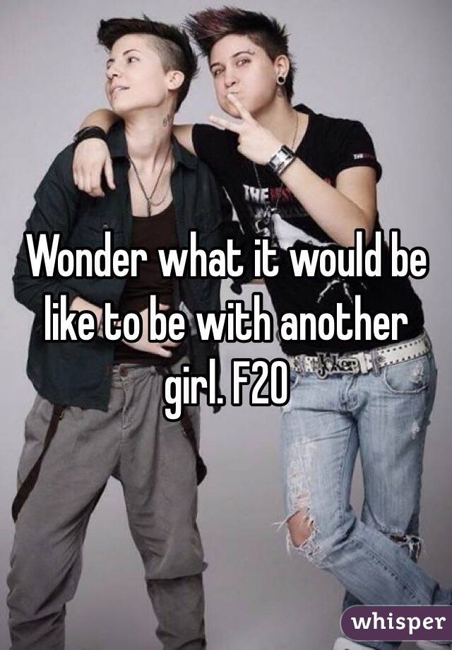 Wonder what it would be like to be with another girl. F20