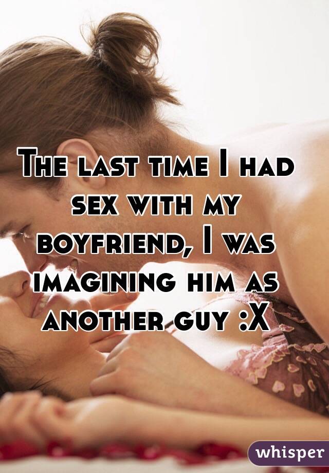 The last time I had sex with my boyfriend, I was imagining him as another guy :X