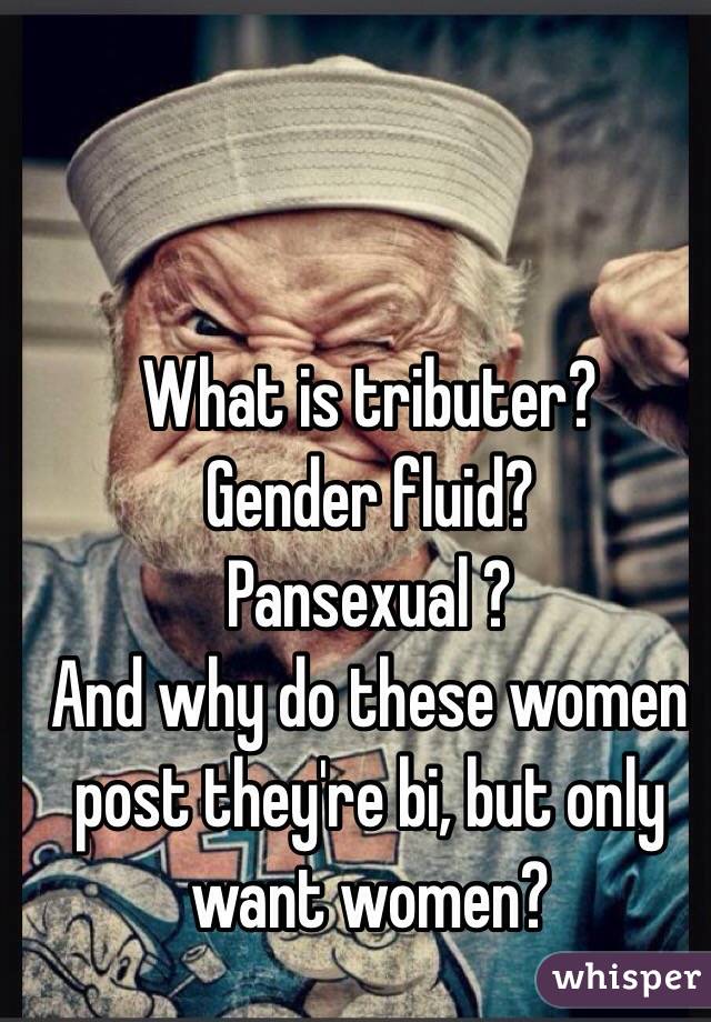 What is tributer?
Gender fluid?
Pansexual ?
And why do these women post they're bi, but only want women?