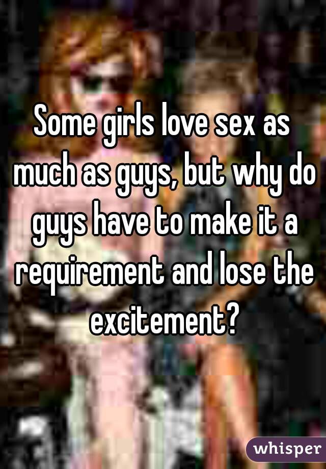 Some girls love sex as much as guys, but why do guys have to make it a requirement and lose the excitement?
