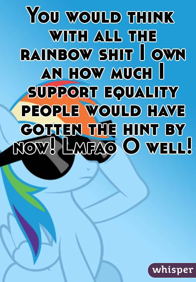 You would think with all the rainbow shit I own an how much I support equality people would have gotten the hint by now! Lmfao O well! 
