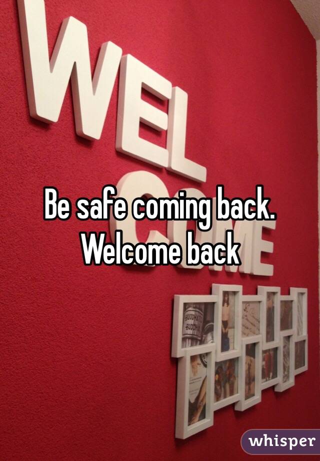 Be safe coming back.   Welcome back 
