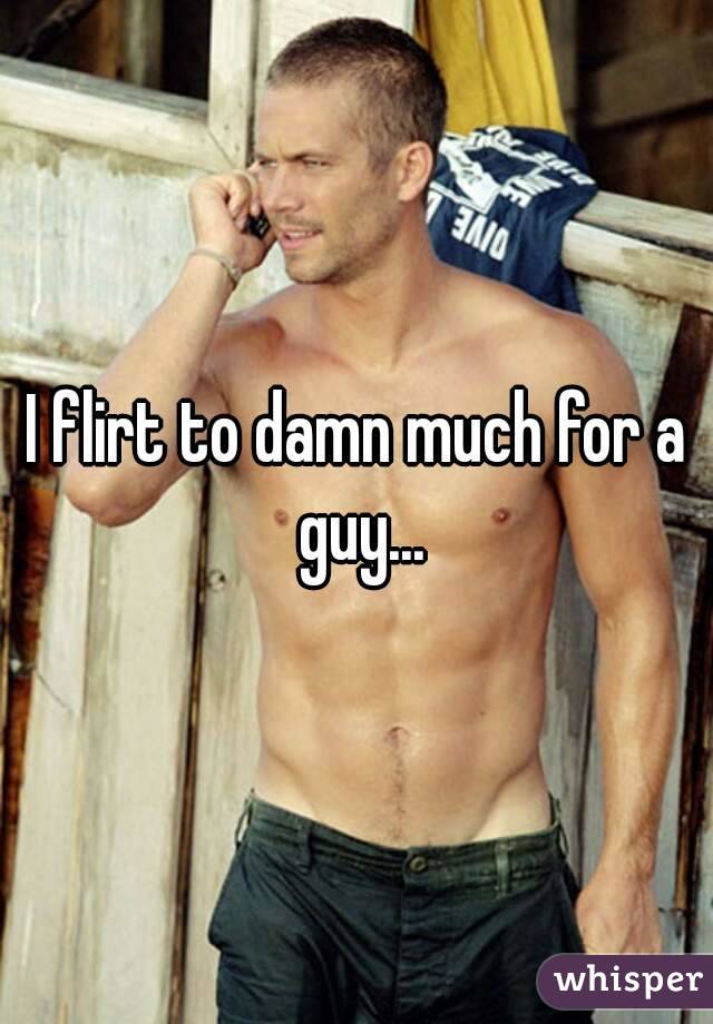 I flirt to damn much for a guy...