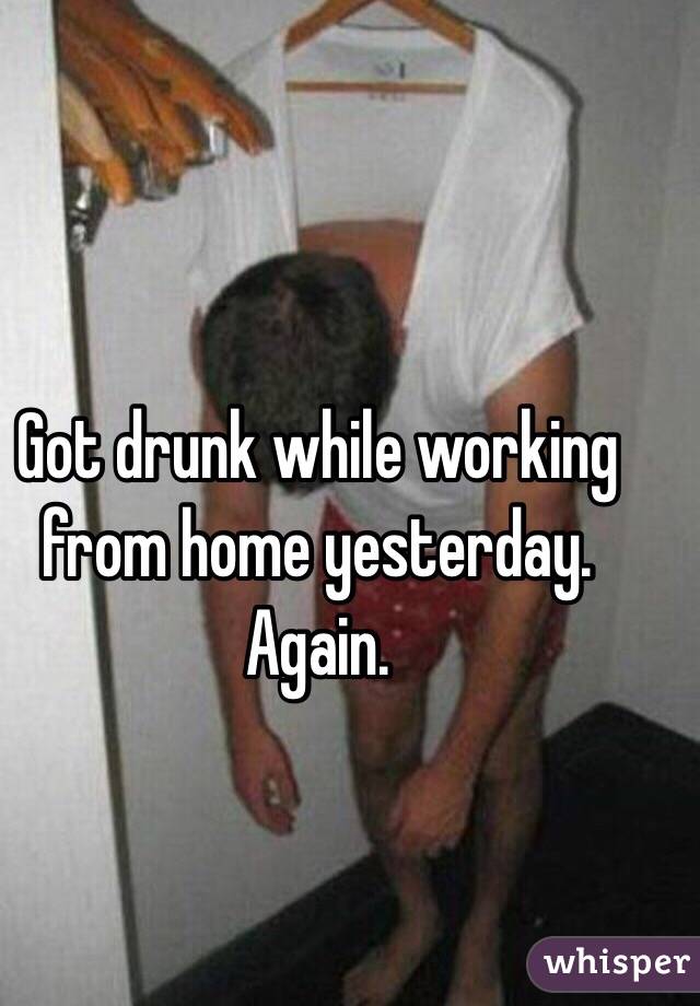 Got drunk while working from home yesterday. Again. 