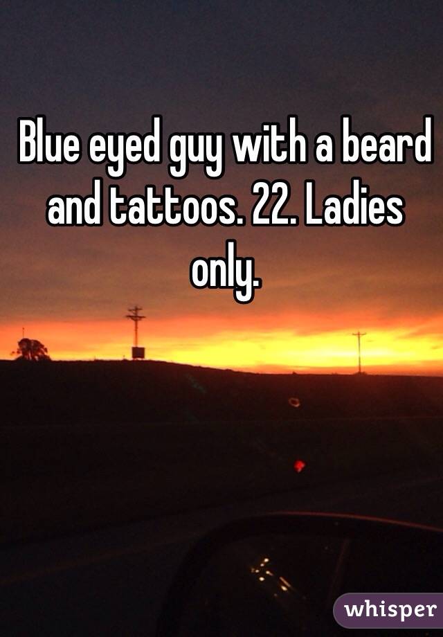 Blue eyed guy with a beard and tattoos. 22. Ladies only. 
