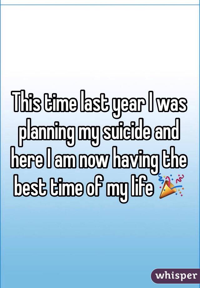 This time last year I was planning my suicide and here I am now having the best time of my life 🎉