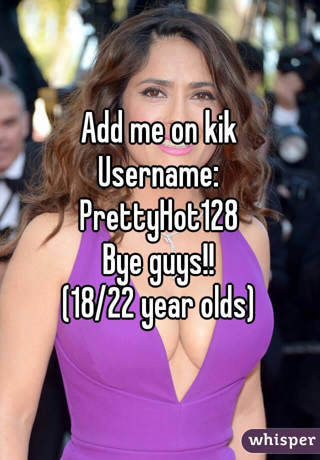 Add me on kik
Username:
PrettyHot128
Bye guys!!
(18/22 year olds)