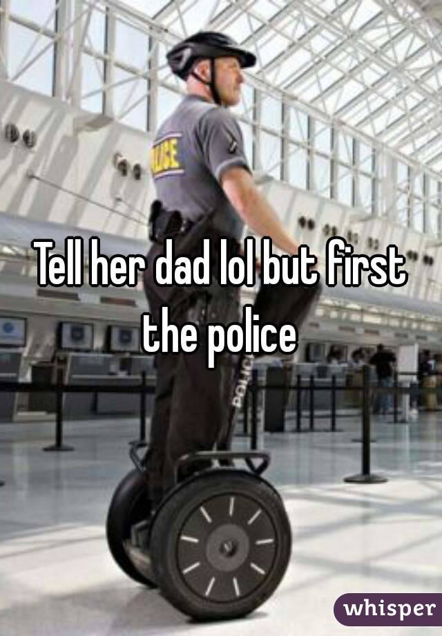 Tell her dad lol but first the police 