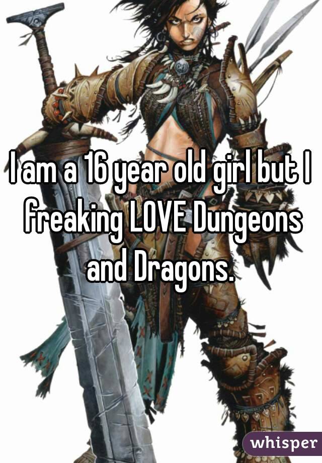 I am a 16 year old girl but I freaking LOVE Dungeons and Dragons. 