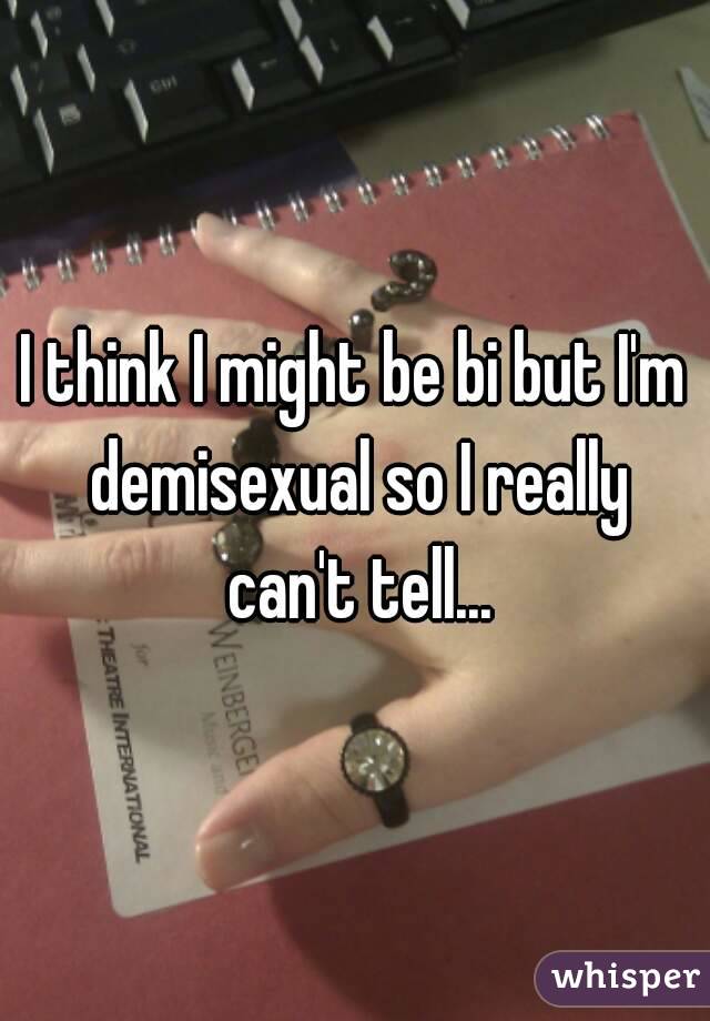I think I might be bi but I'm demisexual so I really can't tell...