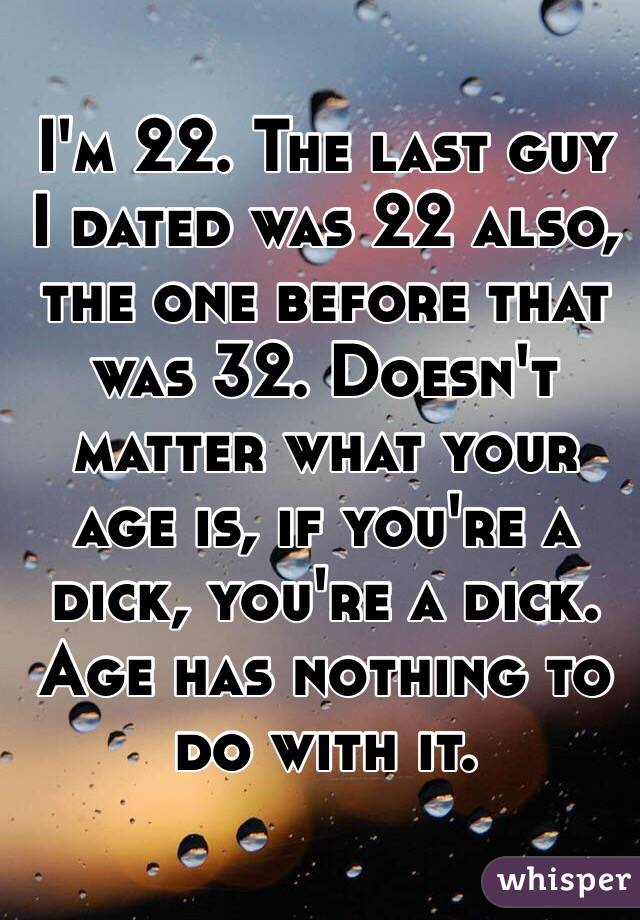 I'm 22. The last guy I dated was 22 also, the one before that was 32. Doesn't matter what your age is, if you're a dick, you're a dick. Age has nothing to do with it.