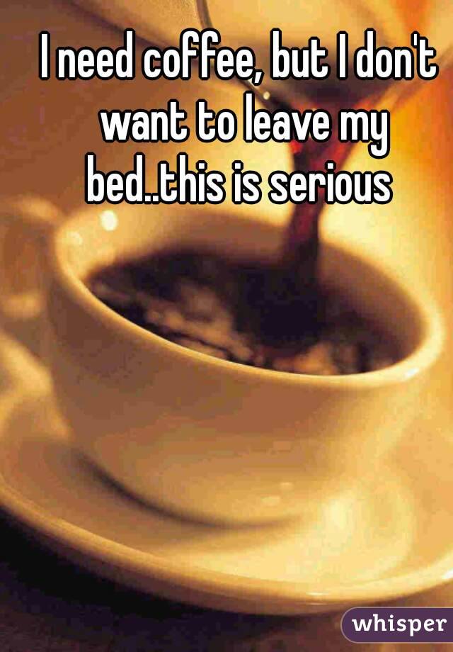 I need coffee, but I don't want to leave my bed..this is serious 