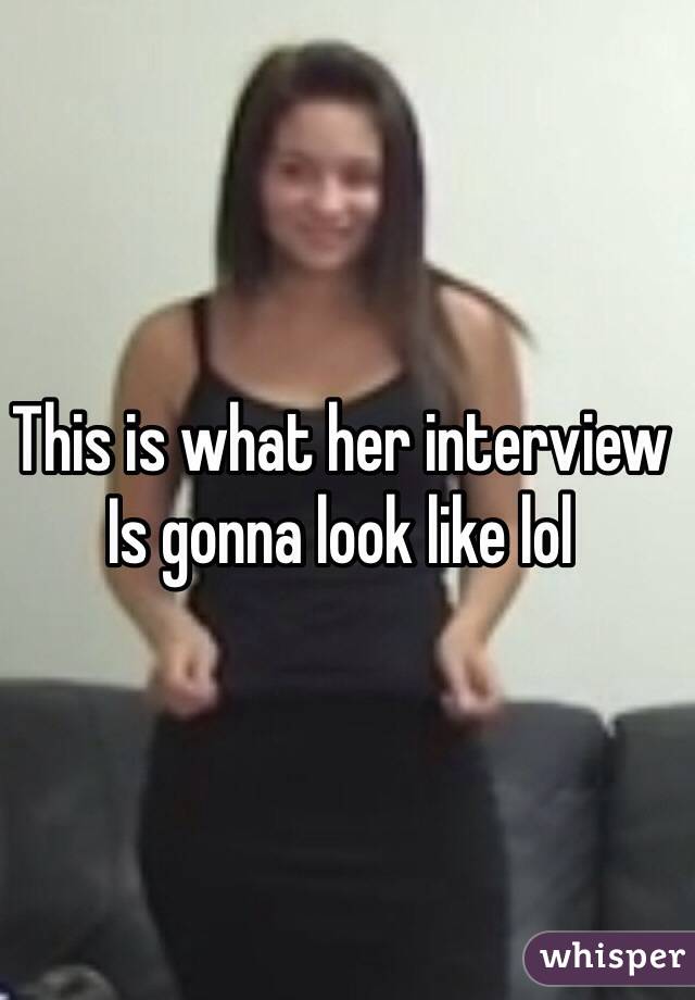 This is what her interview Is gonna look like lol 