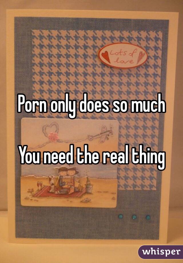 Porn only does so much 

You need the real thing