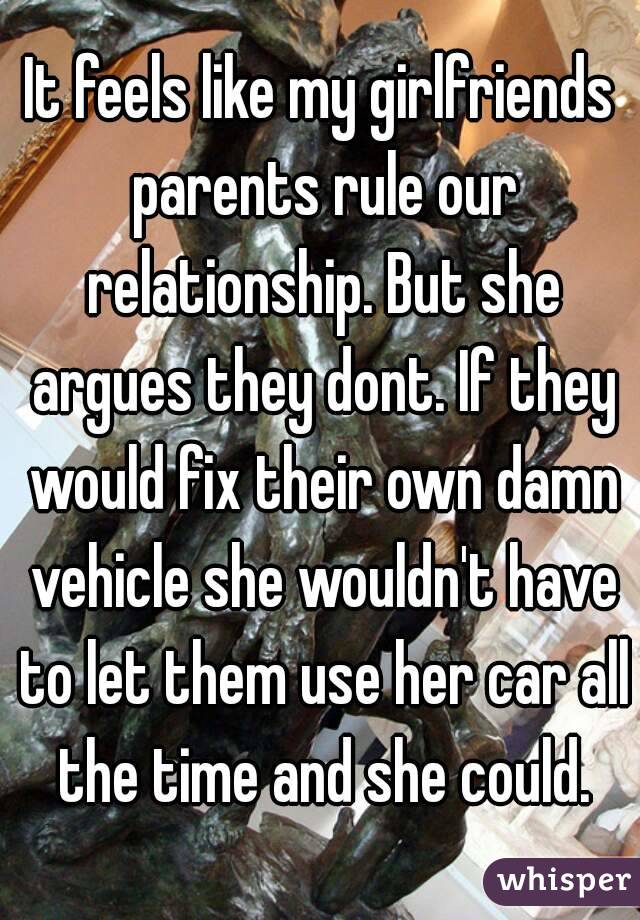 It feels like my girlfriends parents rule our relationship. But she argues they dont. If they would fix their own damn vehicle she wouldn't have to let them use her car all the time and she could.