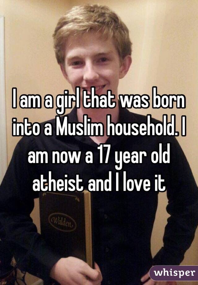 I am a girl that was born into a Muslim household. I am now a 17 year old atheist and I love it