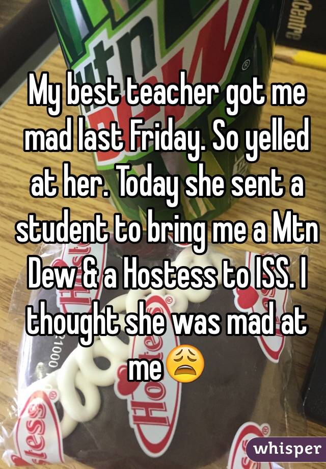 My best teacher got me mad last Friday. So yelled at her. Today she sent a student to bring me a Mtn Dew & a Hostess to ISS. I thought she was mad at me😩 