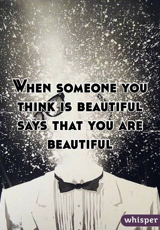 When someone you think is beautiful says that you are beautiful