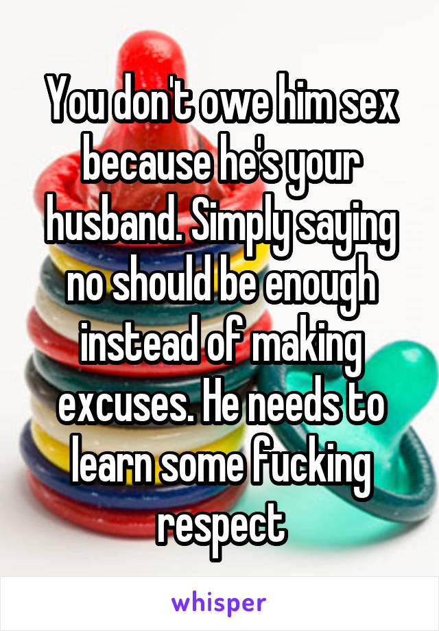 You don't owe him sex because he's your husband. Simply saying no should be enough instead of making excuses. He needs to learn some fucking respect