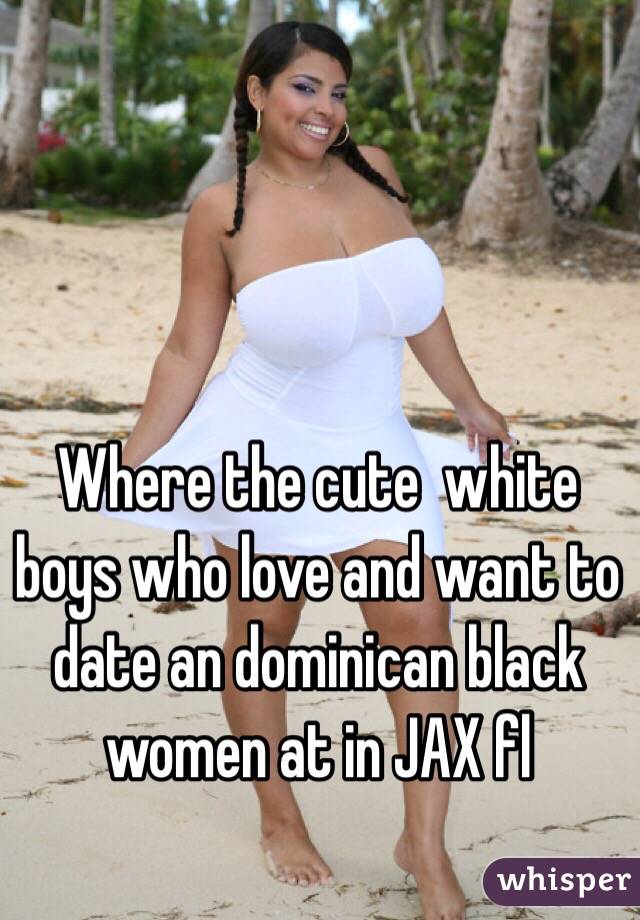 Where the cute  white boys who love and want to date an dominican black women at in JAX fl  