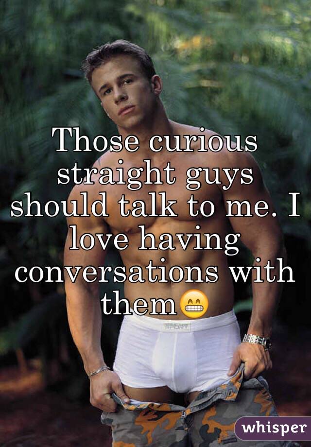 Those curious straight guys should talk to me. I love having conversations with them😁 