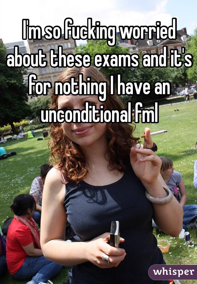 I'm so fucking worried about these exams and it's for nothing I have an unconditional fml